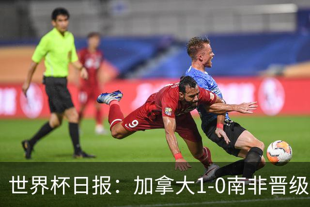 世界杯日报：加拿大1-0南非晋级创历史 韩国主帅洪明甫下课
