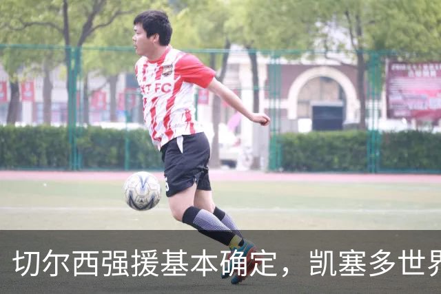 切尔西强援基本确定，凯塞多世界杯高光表现，蓝军积极备战新赛季