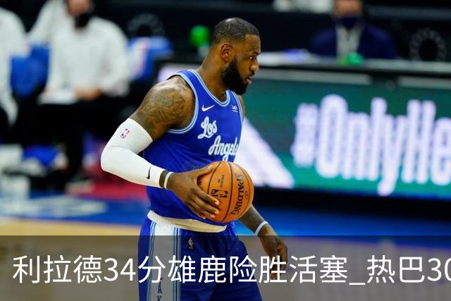 利拉德34分雄鹿险胜活塞 热巴30+11热火擒灰熊