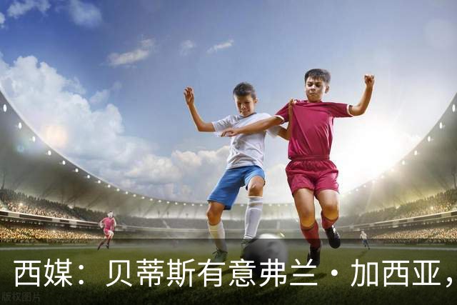 西媒：贝蒂斯有意弗兰·加西亚，正在尝试压低转会成本