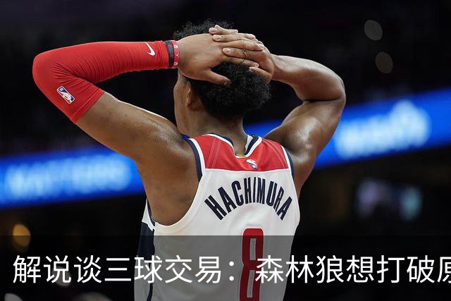 解说谈三球交易：森林狼想打破原有结构去拼更高上限 这可以理解